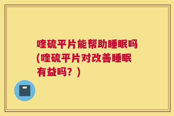 喹硫平片能帮助睡眠吗(喹硫平片对改善睡眠有益吗？)