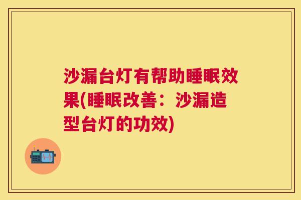 沙漏台灯有帮助睡眠效果(睡眠改善：沙漏造型台灯的功效)