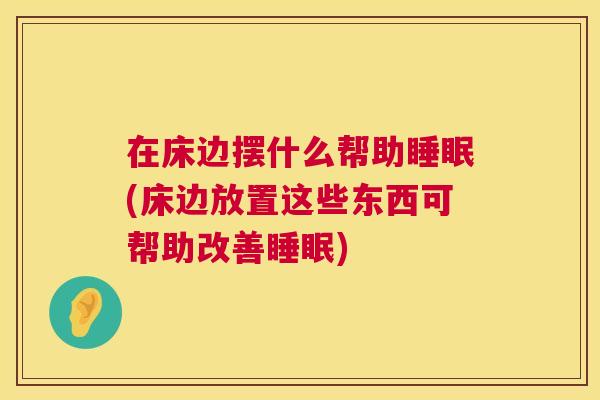 在床边摆什么帮助睡眠(床边放置这些东西可帮助改善睡眠)