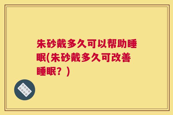 朱砂戴多久可以帮助睡眠(朱砂戴多久可改善睡眠？)