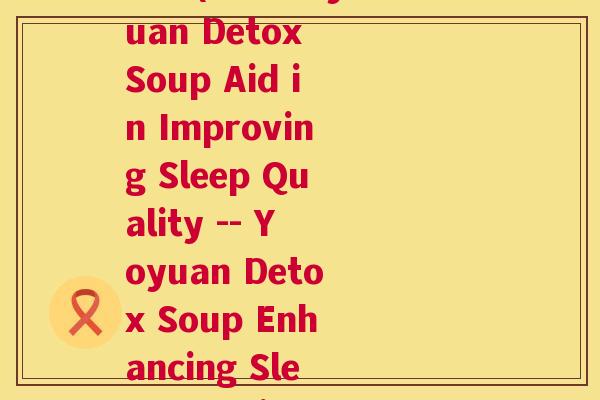 养元排毒汤可以帮助睡眠吗(Can Yoyuan Detox Soup Aid in Improving Sleep Quality -- Yoyuan Detox Soup Enhancing Sleep Quality)