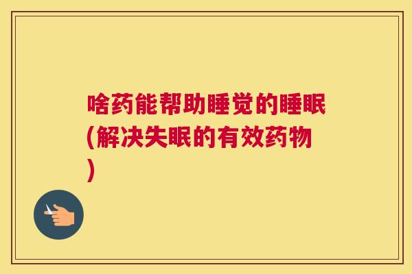 啥药能帮助睡觉的睡眠(解决失眠的有效药物)