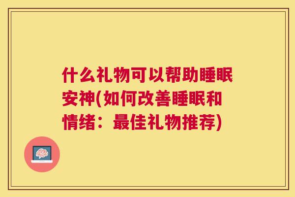 什么礼物可以帮助睡眠安神(如何改善睡眠和情绪：最佳礼物推荐)