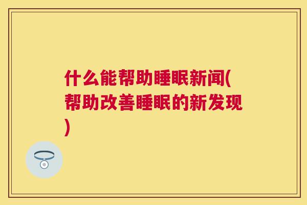 什么能帮助睡眠新闻(帮助改善睡眠的新发现)