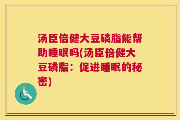 汤臣倍健大豆磷脂能帮助睡眠吗(汤臣倍健大豆磷脂：促进睡眠的秘密)