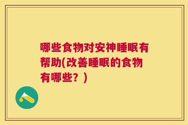 哪些食物对安神睡眠有帮助(改善睡眠的食物有哪些？)