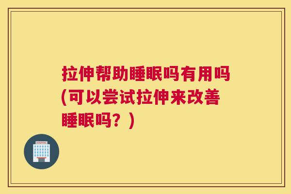 拉伸帮助睡眠吗有用吗(可以尝试拉伸来改善睡眠吗？)