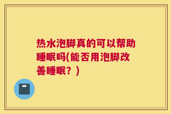 热水泡脚真的可以帮助睡眠吗(能否用泡脚改善睡眠？)