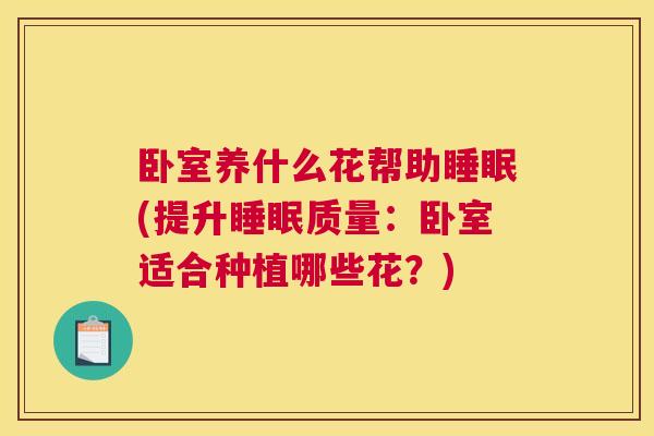 卧室养什么花帮助睡眠(提升睡眠质量：卧室适合种植哪些花？)