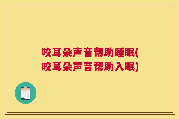 咬耳朵声音帮助睡眠(咬耳朵声音帮助入眠)