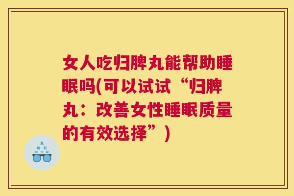 女人吃归脾丸能帮助睡眠吗(可以试试“归脾丸：改善女性睡眠质量的有效选择”)