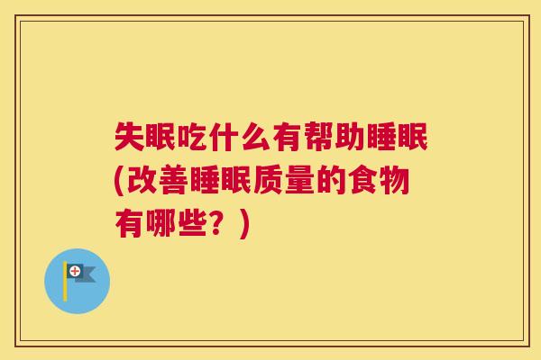 失眠吃什么有帮助睡眠(改善睡眠质量的食物有哪些？)