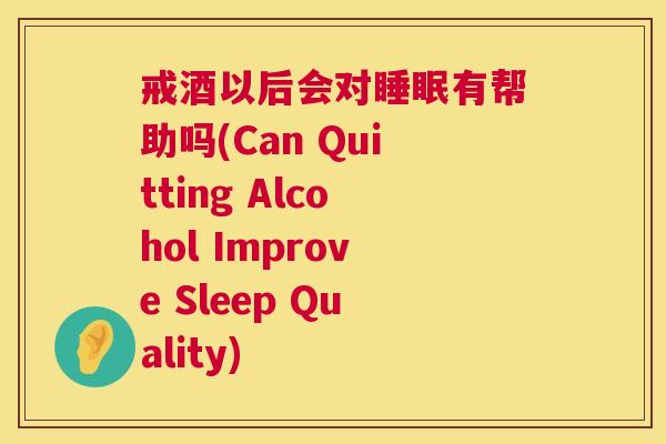 戒酒以后会对睡眠有帮助吗(Can Quitting Alcohol Improve Sleep Quality)