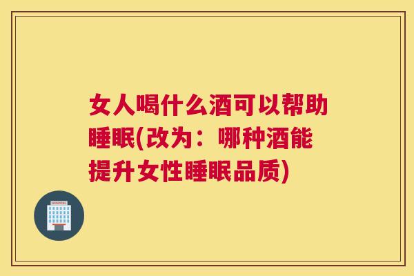 女人喝什么酒可以帮助睡眠(改为：哪种酒能提升女性睡眠品质)