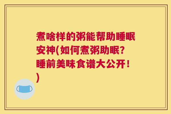 煮啥样的粥能帮助睡眠安神(如何煮粥助眠？睡前美味食谱大公开！)