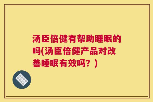 汤臣倍健有帮助睡眠的吗(汤臣倍健产品对改善睡眠有效吗？)