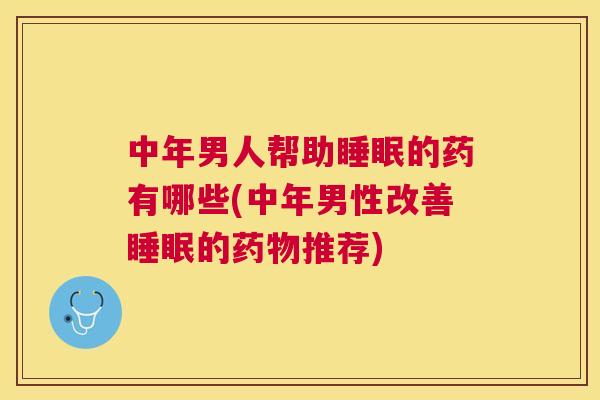 中年男人帮助睡眠的药有哪些(中年男性改善睡眠的药物推荐)