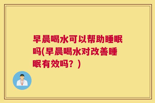 早晨喝水可以帮助睡眠吗(早晨喝水对改善睡眠有效吗？)