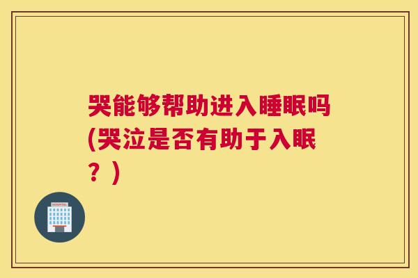 哭能够帮助进入睡眠吗(哭泣是否有助于入眠？)