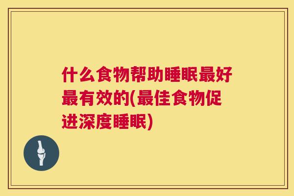 什么食物帮助睡眠最好最有效的(最佳食物促进深度睡眠)