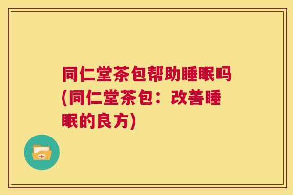 同仁堂茶包帮助睡眠吗(同仁堂茶包：改善睡眠的良方)