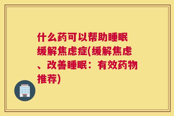 什么药可以帮助睡眠 缓解焦虑症(缓解焦虑、改善睡眠：有效药物推荐)