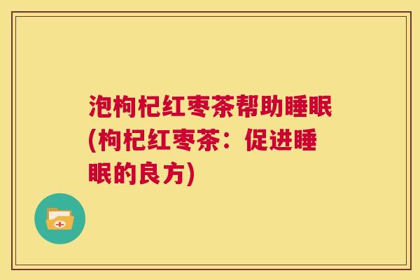 泡枸杞红枣茶帮助睡眠(枸杞红枣茶：促进睡眠的良方)