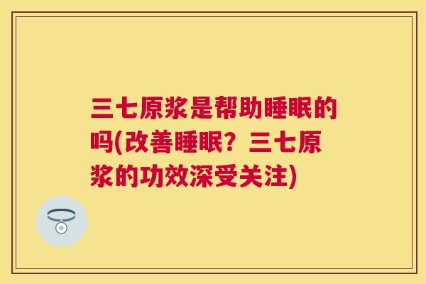 三七原浆是帮助睡眠的吗(改善睡眠？三七原浆的功效深受关注)