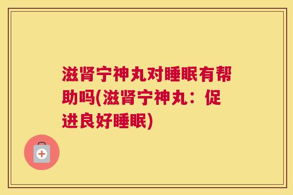 滋肾宁神丸对睡眠有帮助吗(滋肾宁神丸：促进良好睡眠)