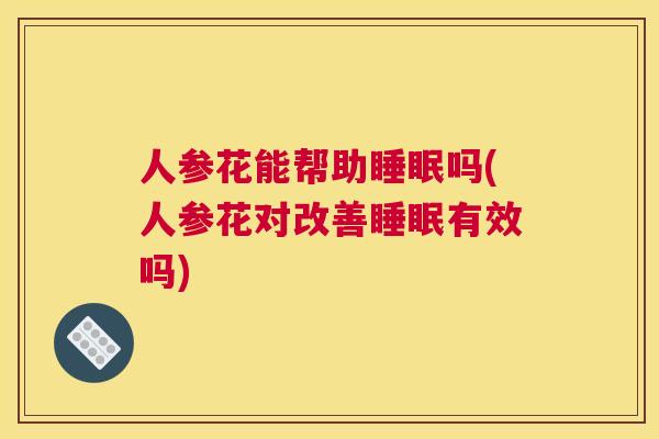 人参花能帮助睡眠吗(人参花对改善睡眠有效吗)