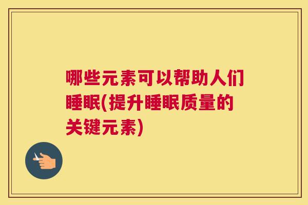 哪些元素可以帮助人们睡眠(提升睡眠质量的关键元素)