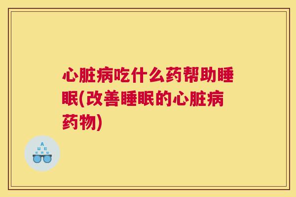 心脏病吃什么药帮助睡眠(改善睡眠的心脏病药物)