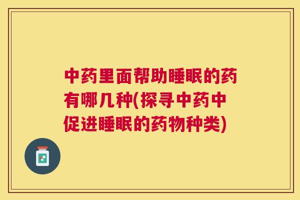 中药里面帮助睡眠的药有哪几种(探寻中药中促进睡眠的药物种类)