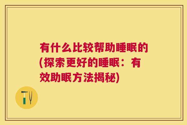 有什么比较帮助睡眠的(探索更好的睡眠：有效助眠方法揭秘)