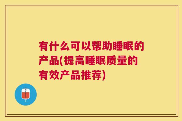 有什么可以帮助睡眠的产品(提高睡眠质量的有效产品推荐)