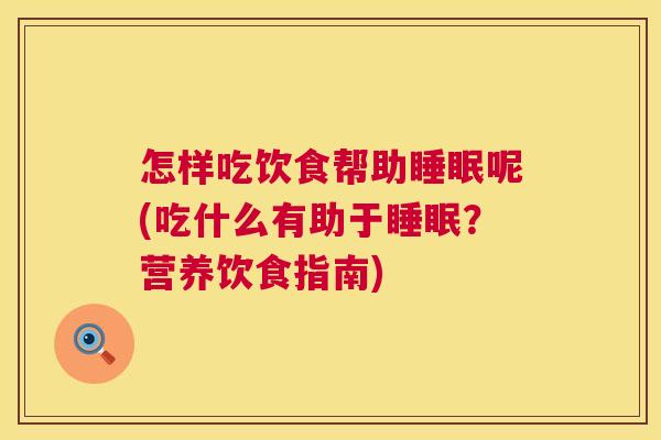 怎样吃饮食帮助睡眠呢(吃什么有助于睡眠？营养饮食指南)