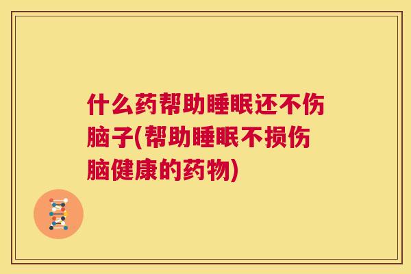 什么药帮助睡眠还不伤脑子(帮助睡眠不损伤脑健康的药物)