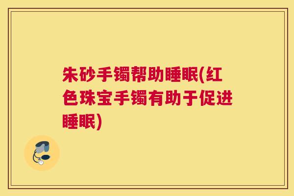 朱砂手镯帮助睡眠(红色珠宝手镯有助于促进睡眠)