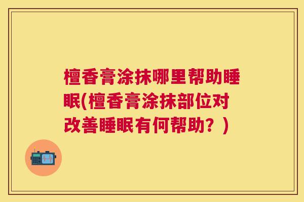 檀香膏涂抹哪里帮助睡眠(檀香膏涂抹部位对改善睡眠有何帮助？)