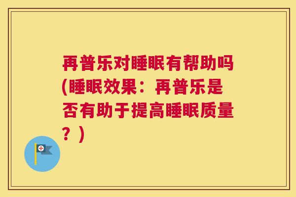 再普乐对睡眠有帮助吗(睡眠效果：再普乐是否有助于提高睡眠质量？)