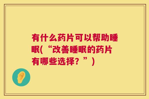 有什么药片可以帮助睡眠(“改善睡眠的药片有哪些选择？”)