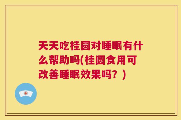 天天吃桂圆对睡眠有什么帮助吗(桂圆食用可改善睡眠效果吗？)