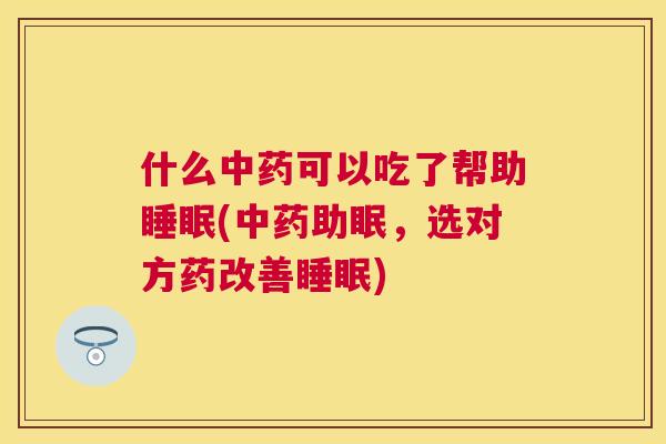 什么中药可以吃了帮助睡眠(中药助眠，选对方药改善睡眠)