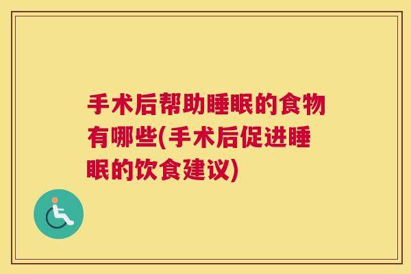 手术后帮助睡眠的食物有哪些(手术后促进睡眠的饮食建议)