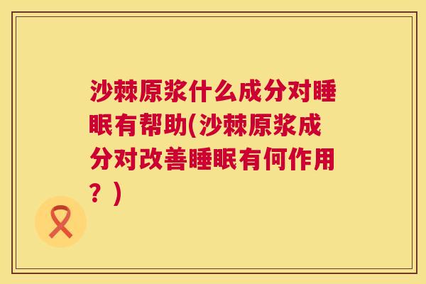 沙棘原浆什么成分对睡眠有帮助(沙棘原浆成分对改善睡眠有何作用？)