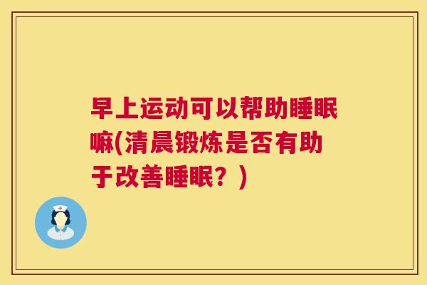 早上运动可以帮助睡眠嘛(清晨锻炼是否有助于改善睡眠？)