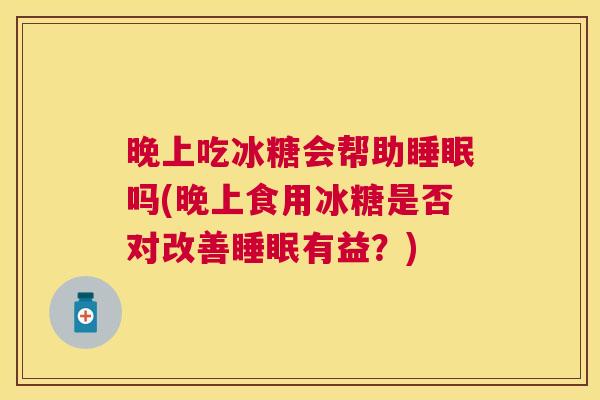 晚上吃冰糖会帮助睡眠吗(晚上食用冰糖是否对改善睡眠有益？)