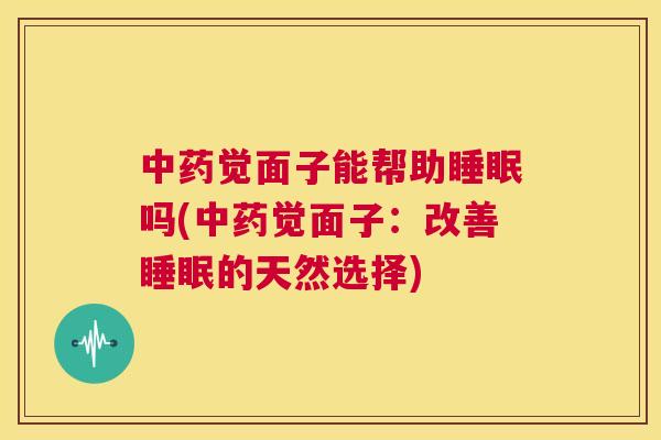 中药觉面子能帮助睡眠吗(中药觉面子：改善睡眠的天然选择)