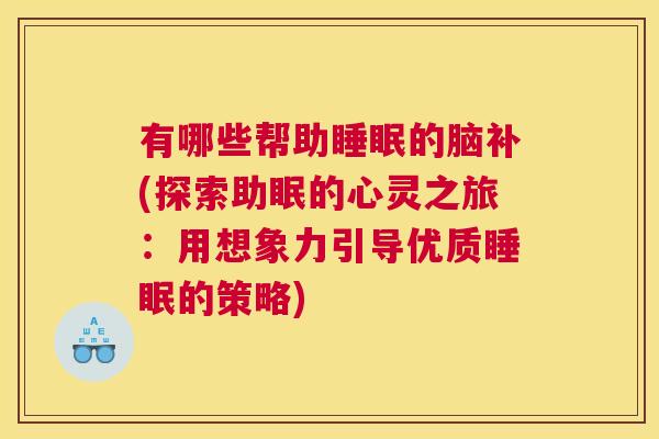 有哪些帮助睡眠的脑补(探索助眠的心灵之旅：用想象力引导优质睡眠的策略)