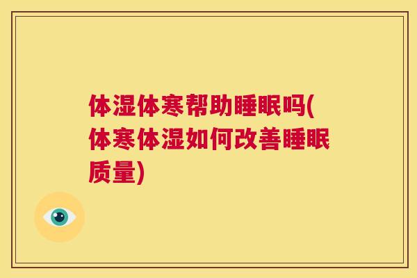 体湿体寒帮助睡眠吗(体寒体湿如何改善睡眠质量)